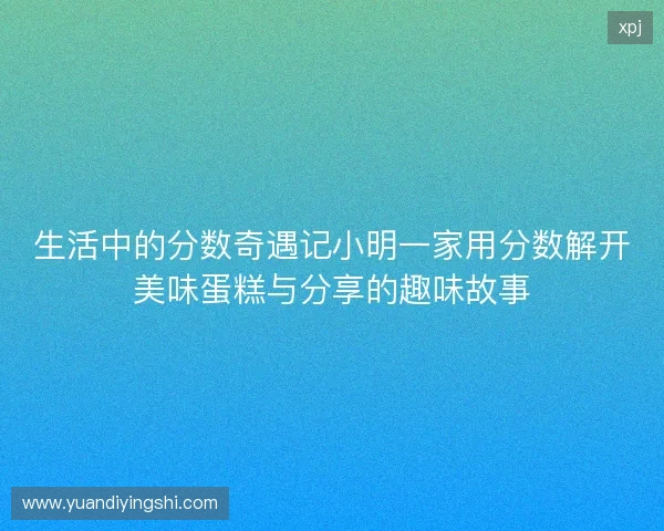 生活中的分数奇遇记小明一家用分数解开美味蛋糕与分享的趣味故事 生活中的分数奇遇记小明一家用分数解开美味蛋糕与分享的趣味故事